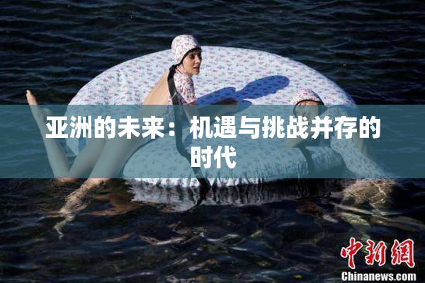 亚洲的未来：机遇与挑战并存的时代