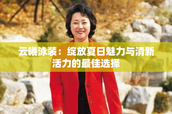云曦泳装：绽放夏日魅力与清新活力的最佳选择