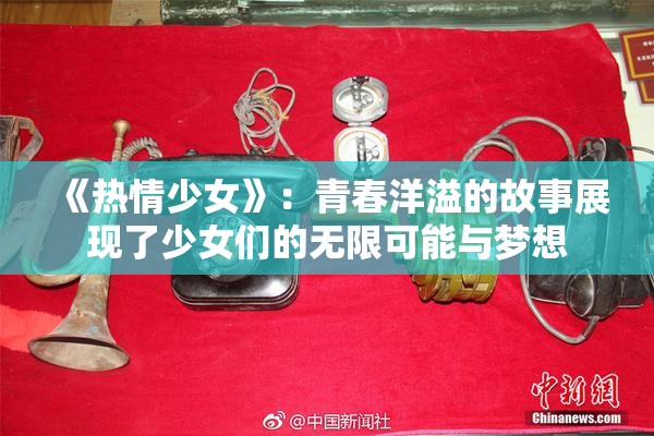 《热情少女》：青春洋溢的故事展现了少女们的无限可能与梦想