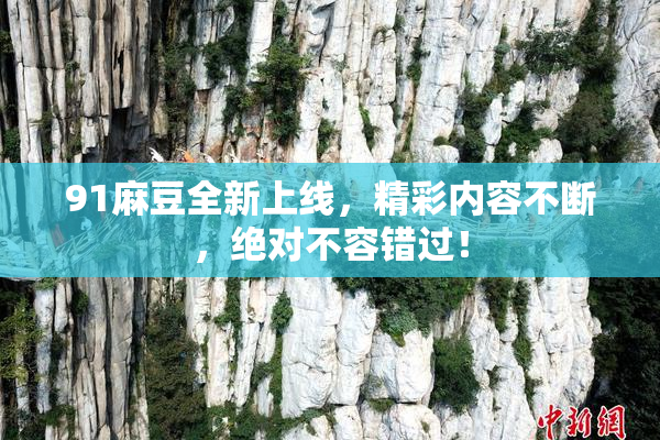 91麻豆全新上线，精彩内容不断，绝对不容错过！