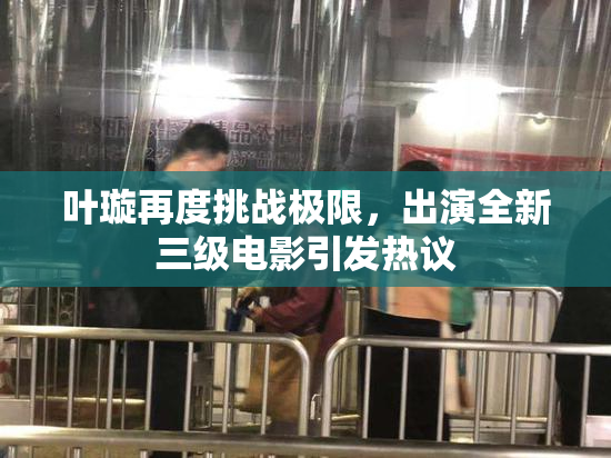 叶璇再度挑战极限，出演全新三级电影引发热议
