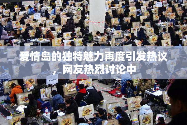 爱情岛的独特魅力再度引发热议，网友热烈讨论中