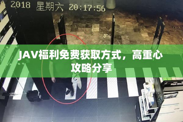 JAV福利免费获取方式，高重心攻略分享