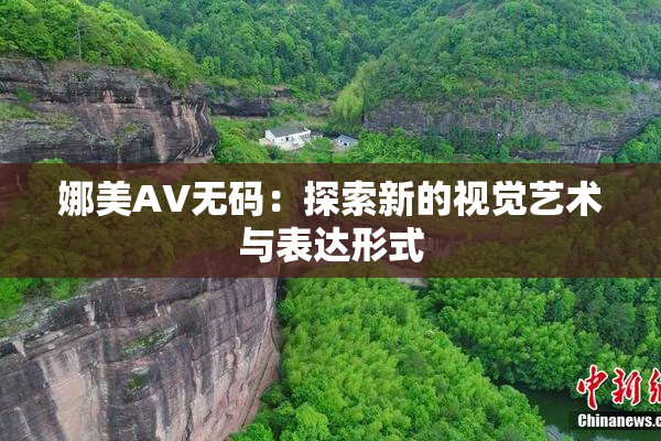 娜美AV无码：探索新的视觉艺术与表达形式
