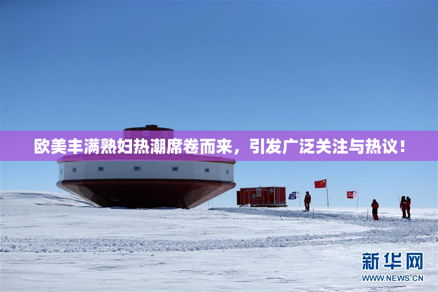 欧美丰满熟妇热潮席卷而来，引发广泛关注与热议！
