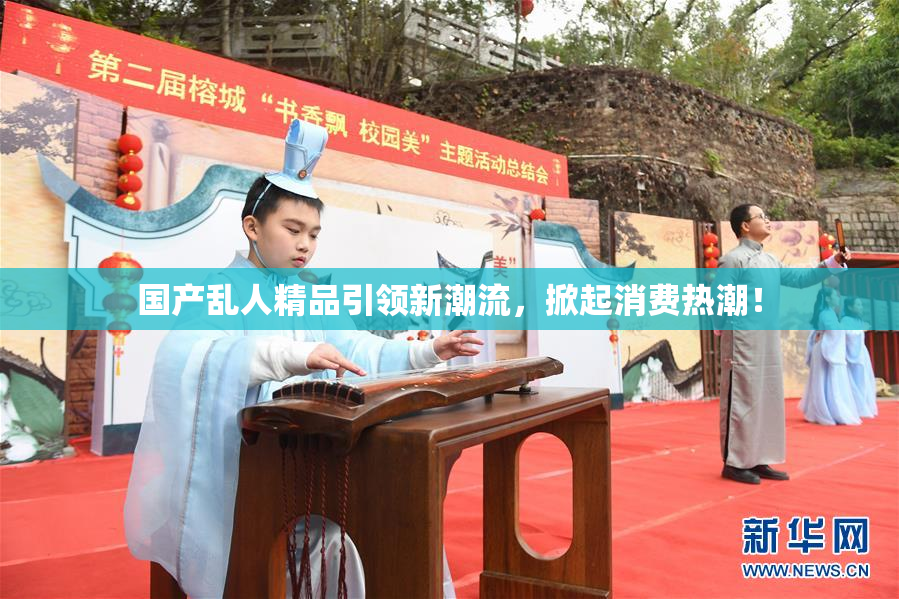 国产乱人精品引领新潮流，掀起消费热潮！
