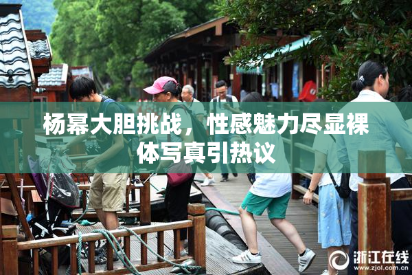 杨幂大胆挑战，性感魅力尽显裸体写真引热议