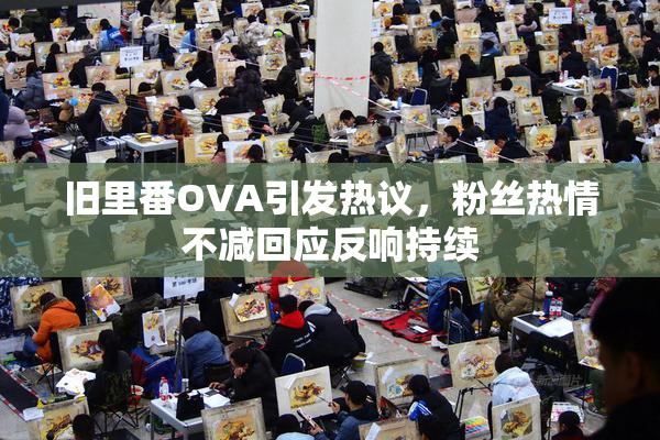 旧里番OVA引发热议，粉丝热情不减回应反响持续