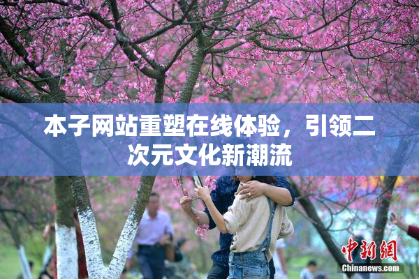 本子网站重塑在线体验，引领二次元文化新潮流