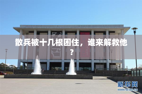 散兵被十几根困住，谁来解救他？