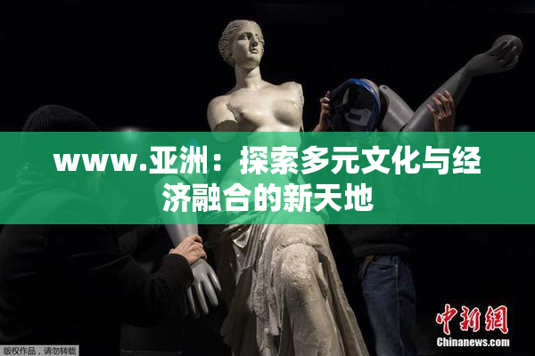 www.亚洲：探索多元文化与经济融合的新天地