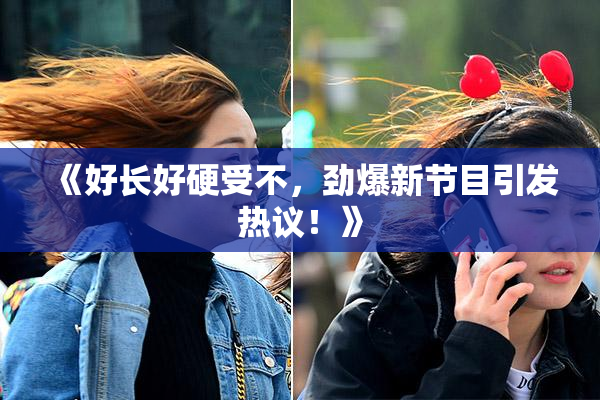 《好长好硬受不，劲爆新节目引发热议！》