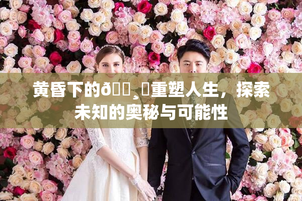黄昏下的🌸‌重塑人生，探索未知的奥秘与可能性