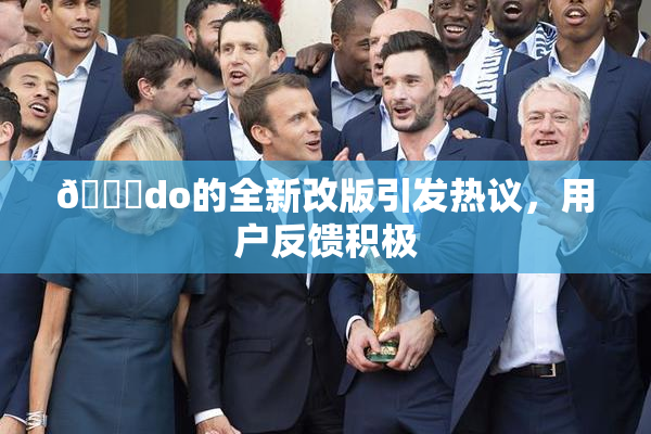 🔞do的全新改版引发热议，用户反馈积极