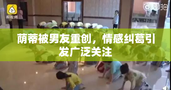 荫蒂被男友重创，情感纠葛引发广泛关注