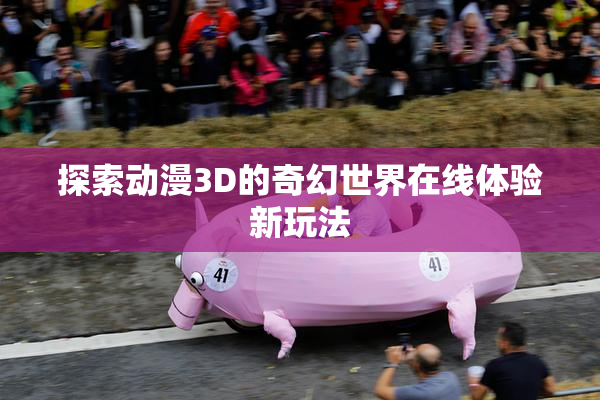 探索动漫3D的奇幻世界在线体验新玩法