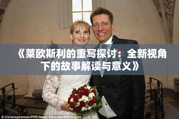 《莱欧斯利的重写探讨：全新视角下的故事解读与意义》