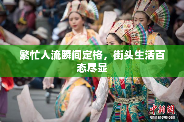 繁忙人流瞬间定格，街头生活百态尽显