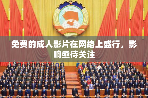免费的成人影片在网络上盛行，影响亟待关注