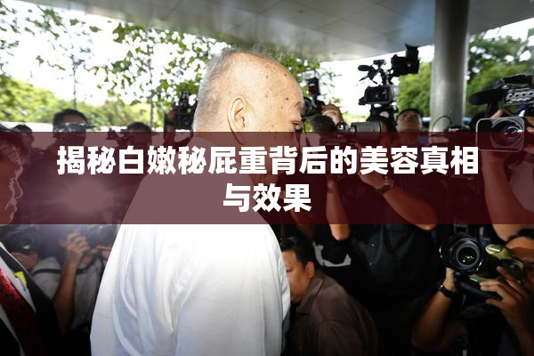 揭秘白嫩秘屁重背后的美容真相与效果