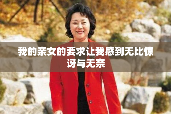 我的亲女的要求让我感到无比惊讶与无奈