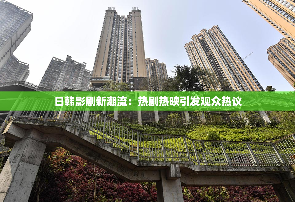 日韩影剧新潮流：热剧热映引发观众热议