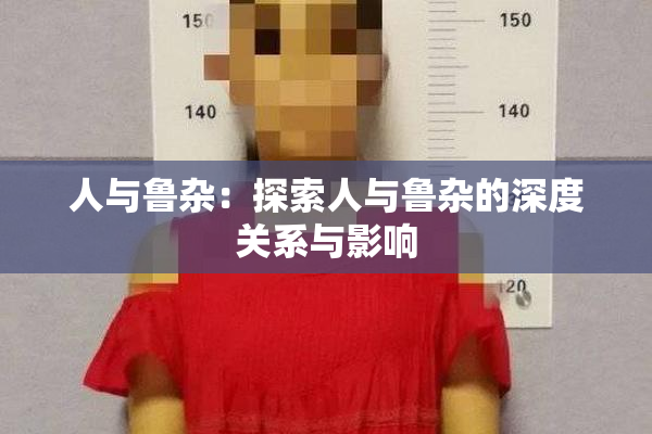 人与鲁杂：探索人与鲁杂的深度关系与影响