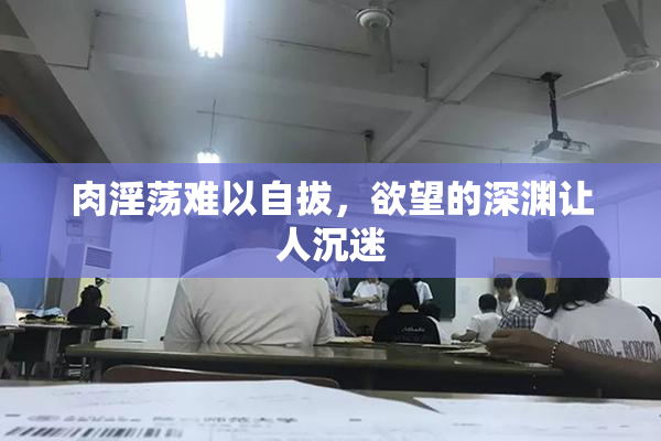 肉淫荡难以自拔，欲望的深渊让人沉迷