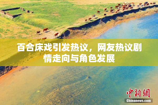 百合床戏引发热议，网友热议剧情走向与角色发展