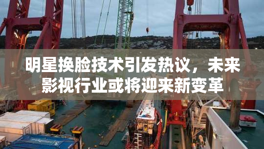 明星换脸技术引发热议，未来影视行业或将迎来新变革