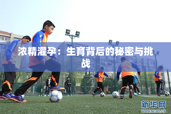 浓精灌孕：生育背后的秘密与挑战