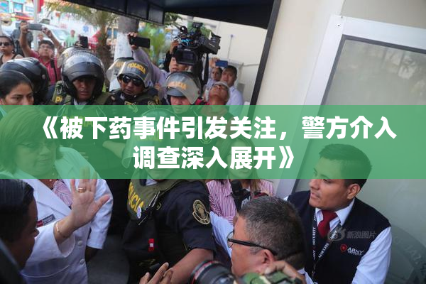《被下药事件引发关注，警方介入调查深入展开》