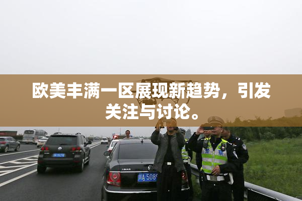欧美丰满一区展现新趋势，引发关注与讨论。