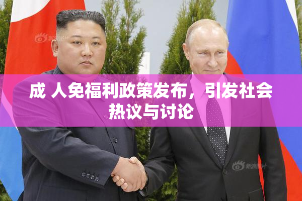 成 人免福利政策发布，引发社会热议与讨论