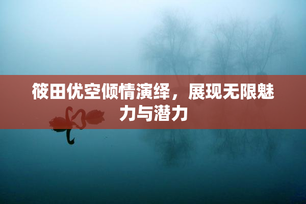 筱田优空倾情演绎，展现无限魅力与潜力