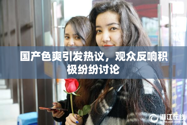 国产色爽引发热议，观众反响积极纷纷讨论