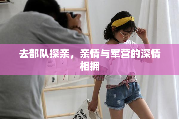 去部队探亲，亲情与军营的深情相拥