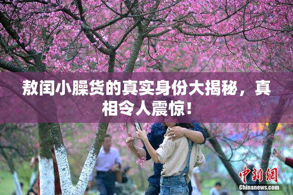 敖闰小臊货的真实身份大揭秘，真相令人震惊！