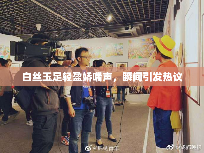 白丝玉足轻盈娇喘声，瞬间引发热议
