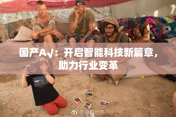 国产A√：开启智能科技新篇章，助力行业变革