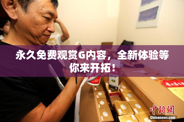 永久免费观赏G内容，全新体验等你来开拓！