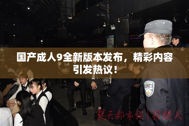 国产成人9全新版本发布，精彩内容引发热议！