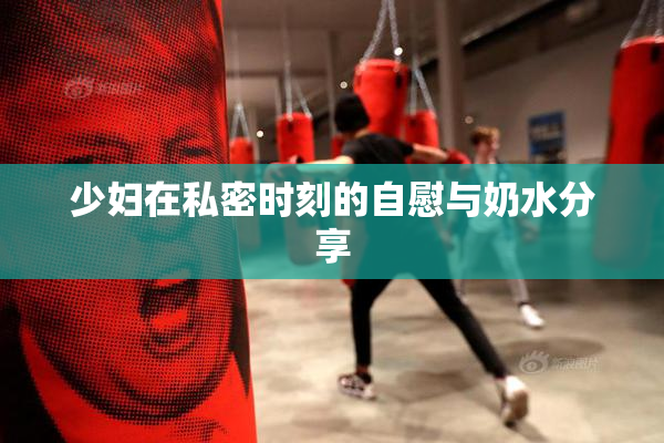 少妇在私密时刻的自慰与奶水分享