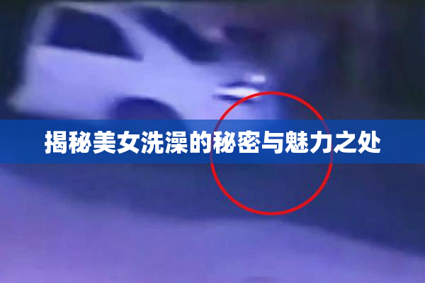 揭秘美女洗澡的秘密与魅力之处