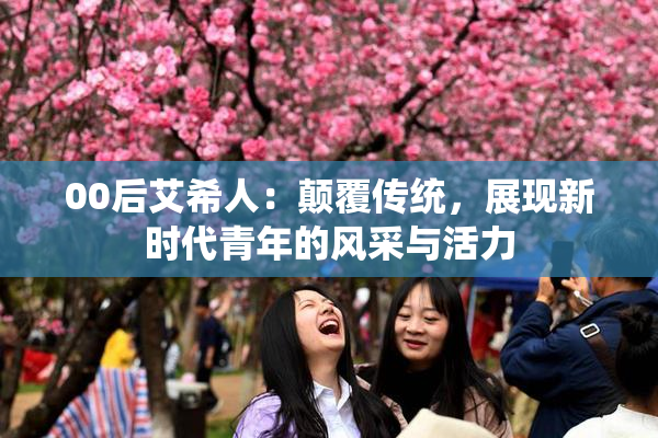 00后艾希人：颠覆传统，展现新时代青年的风采与活力