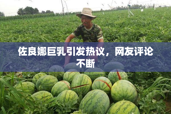 佐良娜巨乳引发热议，网友评论不断
