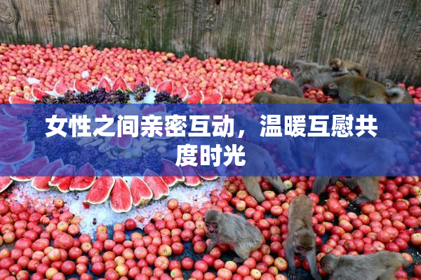 女性之间亲密互动，温暖互慰共度时光