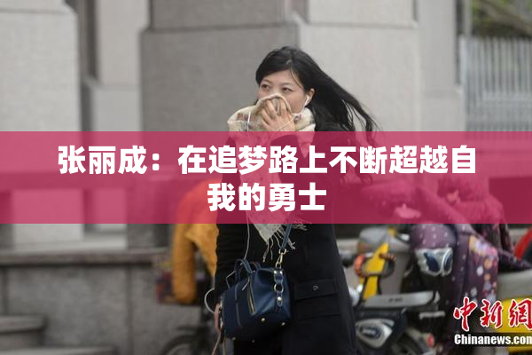 张丽成：在追梦路上不断超越自我的勇士