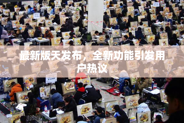 最新版天发布，全新功能引发用户热议