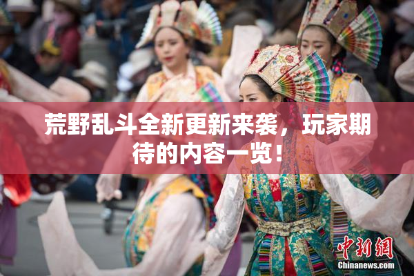 荒野乱斗全新更新来袭，玩家期待的内容一览！